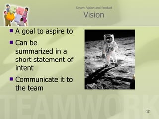Scrum: Vision and Product

                               Vision
   A goal to aspire to
   Can be
    summarized in a
    short statement of
    intent
   Communicate it to
    the team


                                                      12
 