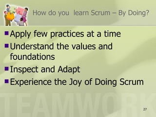 How do you learn Scrum – By Doing?

 Apply few practices at a time
 Understand the values and
  foundations
 Inspect and Adapt
 Experience the Joy of Doing Scrum



                                          27
 