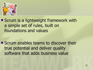    Scrum is a lightweight framework with
    a simple set of rules, built on
    foundations and values

   Scrum enables teams to discover their
    true potential and deliver quality
    software that adds business value

                                            32
 