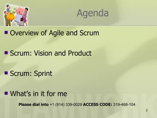 Agenda
   Overview of Agile and Scrum

   Scrum: Vision and Product

   Scrum: Sprint

   What’s in it for me
      Please dial into +1 (914) 339-0029 ACCESS CODE: 319-468-104
                                                                    2
 