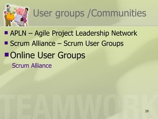 User groups /Communities
 APLN – Agile Project Leadership Network
 Scrum Alliance – Scrum User Groups

 Online    User Groups
    Scrum Alliance




                                            29
 