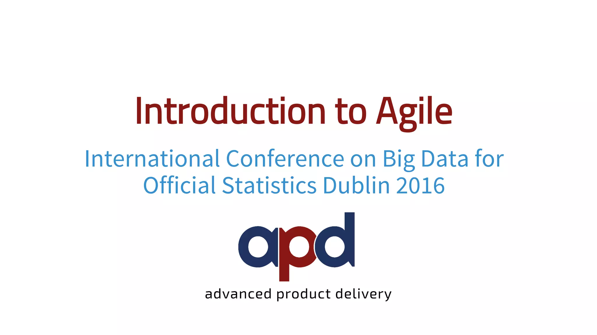 Introduction to Agile
International Conference on Big Data for
Official Statistics Dublin 2016
 
