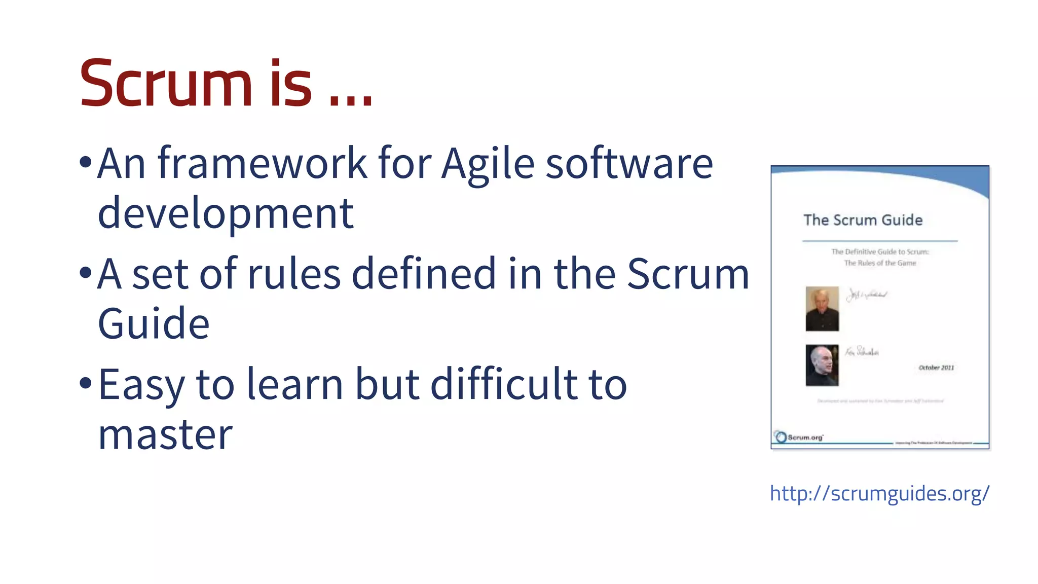 Scrum is …
•An framework for Agile software
development
•A set of rules defined in the Scrum
Guide
•Easy to learn but difficult to
master
 