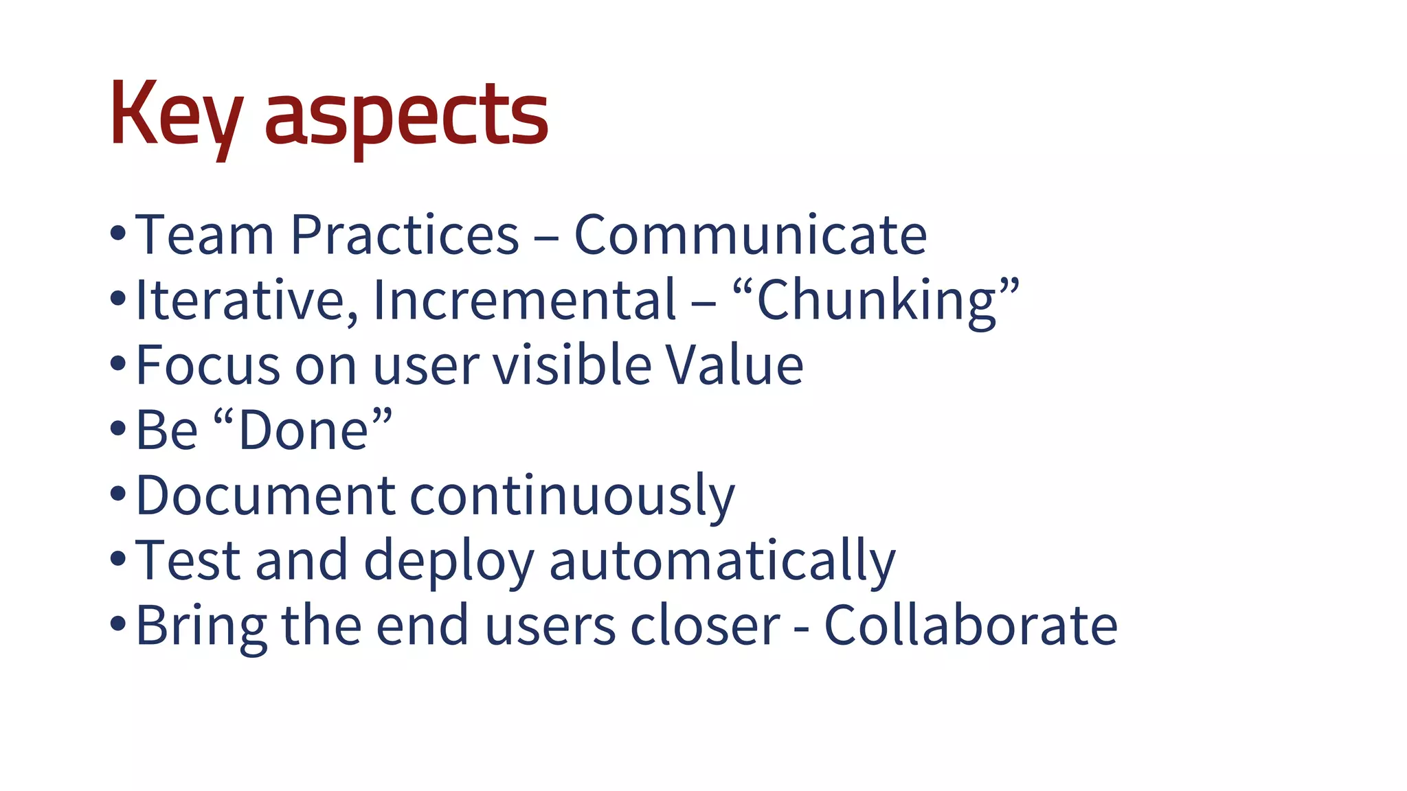 Key aspects
•Team Practices – Communicate
•Iterative, Incremental – “Chunking”
•Focus on user visible Value
•Be “Done”
•Document continuously
•Test and deploy automatically
•Bring the end users closer - Collaborate
 