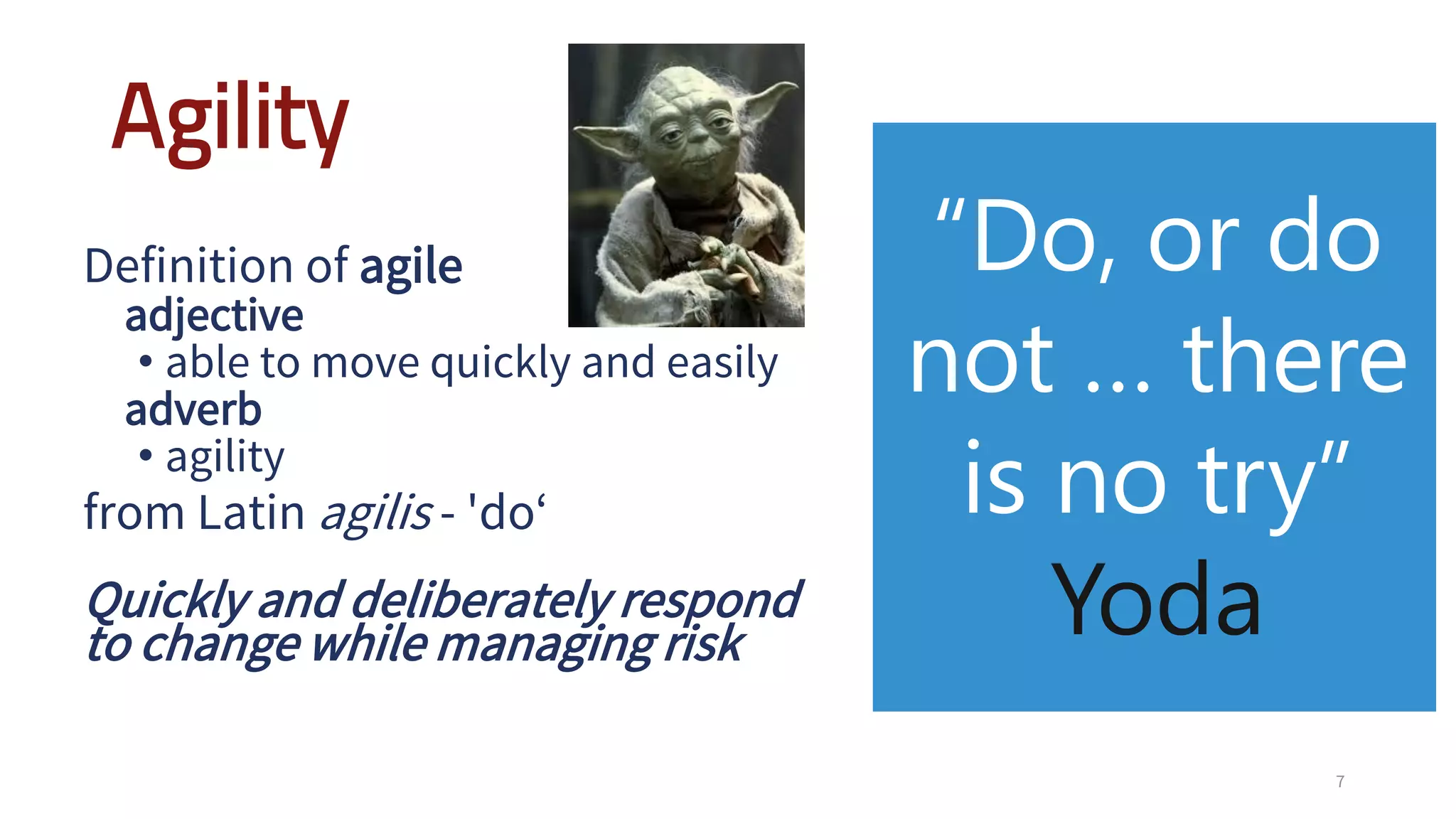 Agility
Definition of agile
adjective
• able to move quickly and easily
adverb
• agility
from Latin agilis - 'do‘
Quickly and deliberately respond
to change while managing risk
7
Yoda
 
