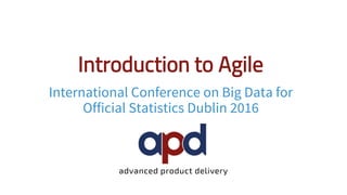 Introduction to Agile
International Conference on Big Data for
Official Statistics Dublin 2016
 