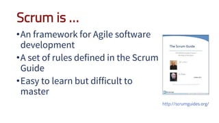 Scrum is …
•An framework for Agile software
development
•A set of rules defined in the Scrum
Guide
•Easy to learn but difficult to
master
 