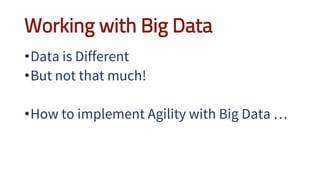 Working with Big Data
•Data is Different
•But not that much!
•How to implement Agility with Big Data …
 