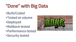 “Done” with Big Data
•Built/Coded
•Tested at volume
•Deployed
•Rollback tested
•Performance tested
•Security tested
 