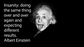 Insanity: doing
the same thing
over and over
again and
expecting
different
results.
Albert Einstein
 