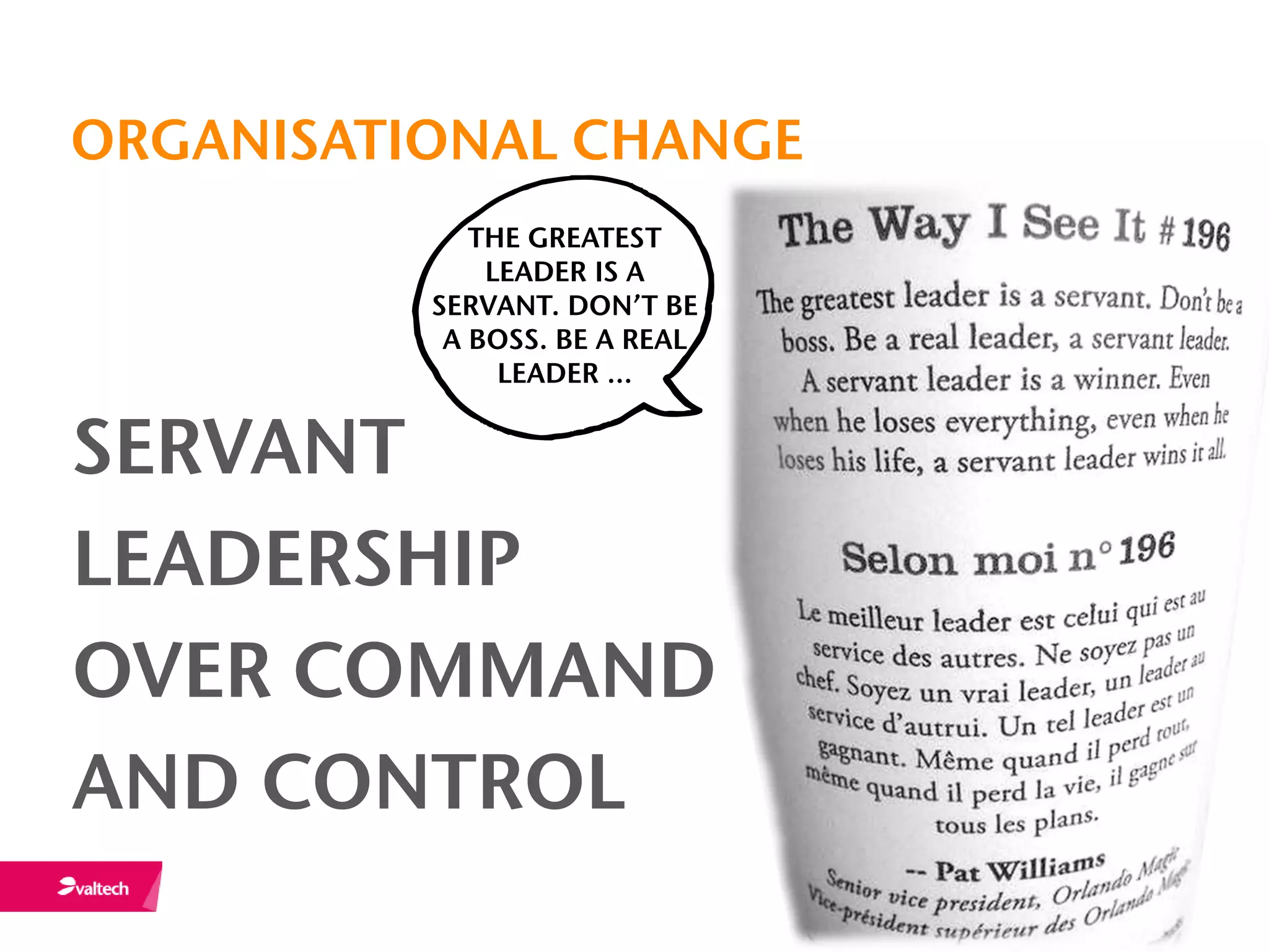 ORGANISATIONAL CHANGE
             THE GREATEST
              LEADER IS A
          SERVANT. DON’T BE
           A BOSS. BE A REAL
               LEADER ...


SERVANT
LEADERSHIP
OVER COMMAND
AND CONTROL
 