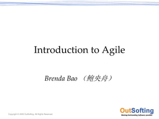 Introduction to Agile

                                       Brenda Bao （鲍央舟）



Copyright © 2009 OutSofting. All Rights Reserved.
 