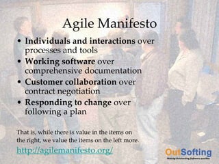 Agile Manifesto
    • Individuals and interactions over 
      processes and tools
    • Working software over 
      comprehensive documentation
    • Customer collaboration over 
      contract negotiation
    • Responding to change over 
      following a plan

    That is, while there is value in the items on 
    the right, we value the items on the left more.
    http://agilemanifesto.org/
Copyright © 2009 OutSofting. All Rights Reserved.
 