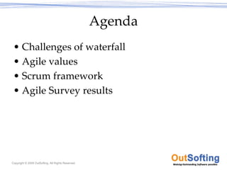 Agenda
 • Challenges of waterfall
 • Agile values
 • Scrum framework
 • Agile Survey results




Copyright © 2009 OutSofting. All Rights Reserved.
 