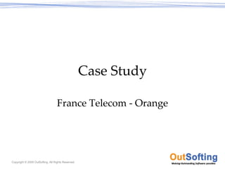 Case Study

                                   France Telecom ‐ Orange




Copyright © 2009 OutSofting. All Rights Reserved.
 