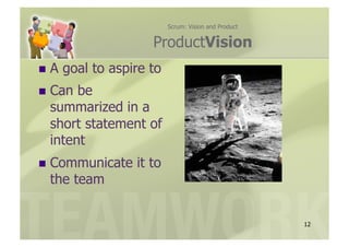 Scrum: Vision and Product


                      ProductVision
  A   goal to aspire to
  Can be
  summarized in a
  short statement of
  intent
  Communicate     it to
  the team


                                                       12
 