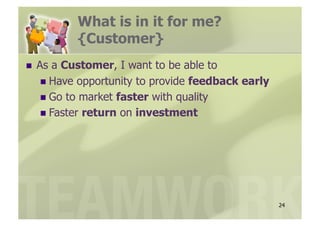What is in it for me?
          {Customer}
  As a Customer, I want to be able to
     Have opportunity to provide feedback early
     Go to market faster with quality
     Faster return on investment




                                                   24
 