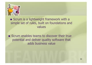   Scrum is a lightweight framework with a
 simple set of rules, built on foundations and
                     values

  Scrumenables teams to discover their true
  potential and deliver quality software that
             adds business value



                                                 32
 