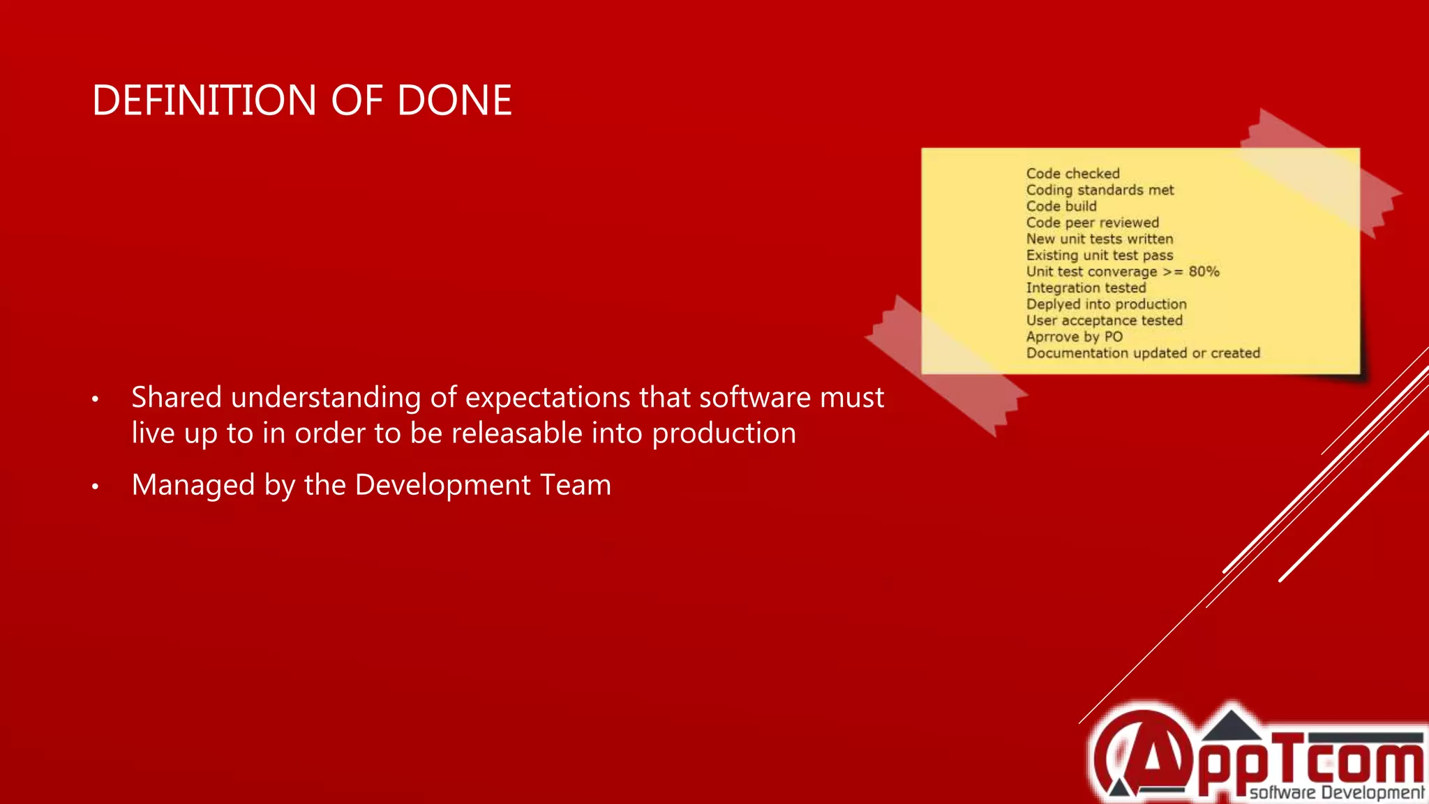 DEFINITION OF DONE
• Shared understanding of expectations that software must
live up to in order to be releasable into production
• Managed by the Development Team
 