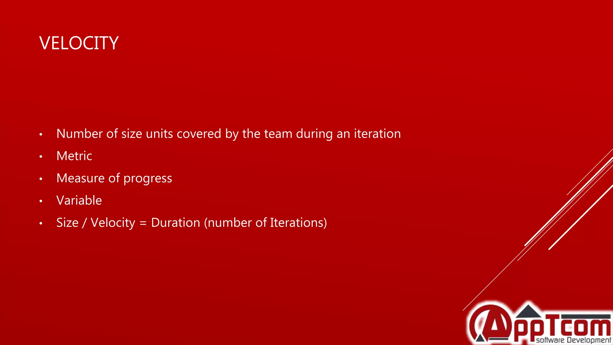 VELOCITY
• Number of size units covered by the team during an iteration
• Metric
• Measure of progress
• Variable
• Size / Velocity = Duration (number of Iterations)
 