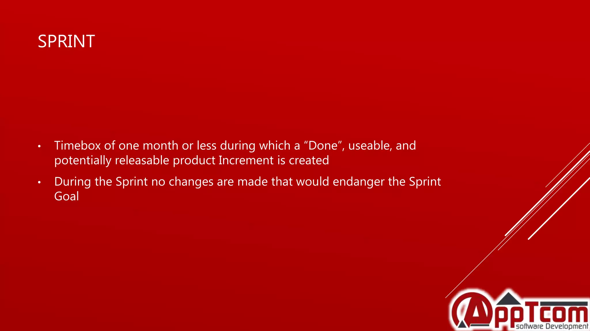 SPRINT
• Timebox of one month or less during which a “Done”, useable, and
potentially releasable product Increment is created
• During the Sprint no changes are made that would endanger the Sprint
Goal
 