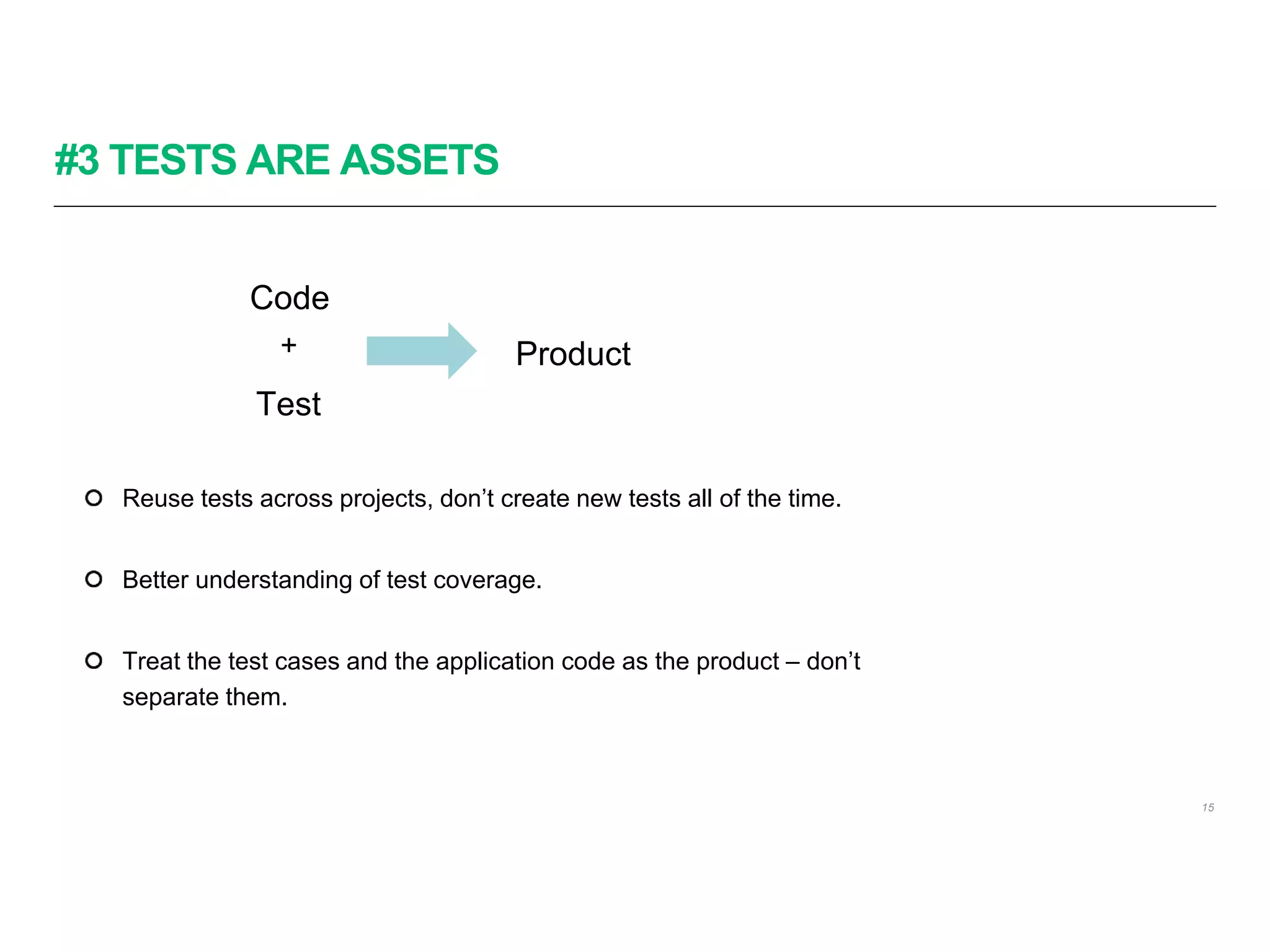 #3 TESTS ARE ASSETS
15
Reuse tests across projects, don’t create new tests all of the time.
Better understanding of test coverage.
Treat the test cases and the application code as the product – don’t
separate them.
Code
Product+
Test
 
