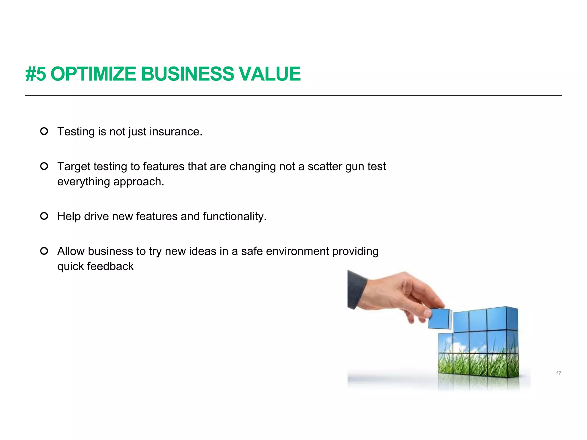 #5 OPTIMIZE BUSINESS VALUE
17
Testing is not just insurance.
Target testing to features that are changing not a scatter gun test
everything approach.
Help drive new features and functionality.
Allow business to try new ideas in a safe environment providing
quick feedback
 