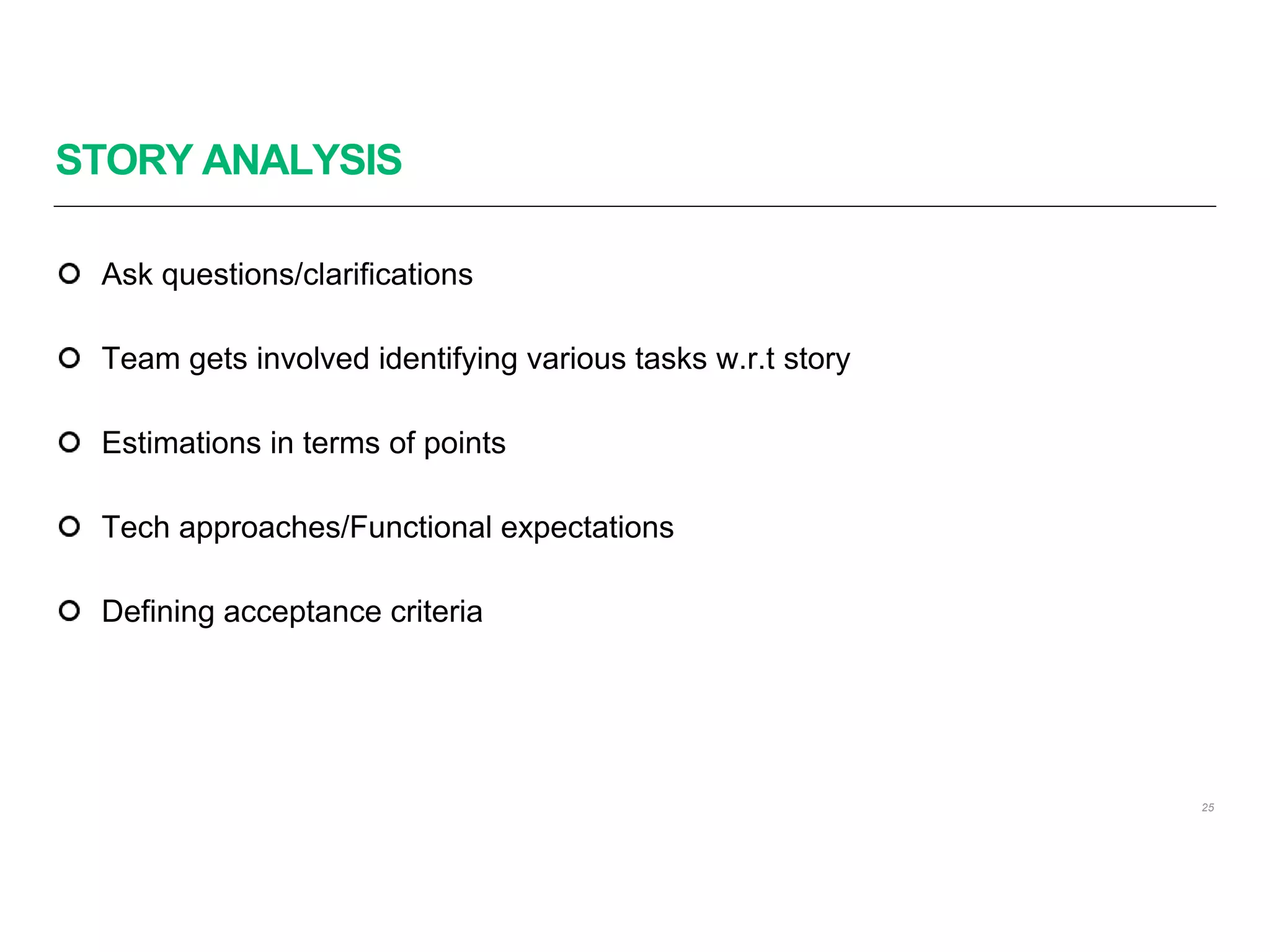 STORY ANALYSIS
25
Ask questions/clarifications
Team gets involved identifying various tasks w.r.t story
Estimations in terms of points
Tech approaches/Functional expectations
Defining acceptance criteria
 