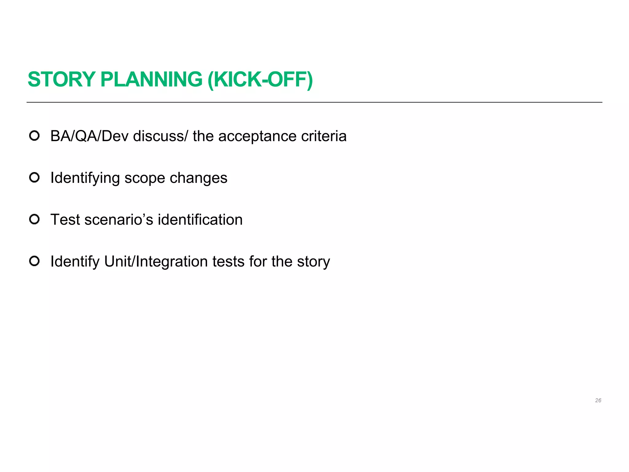 STORY PLANNING (KICK-OFF)
26
BA/QA/Dev discuss/ the acceptance criteria
Identifying scope changes
Test scenario’s identification
Identify Unit/Integration tests for the story
 