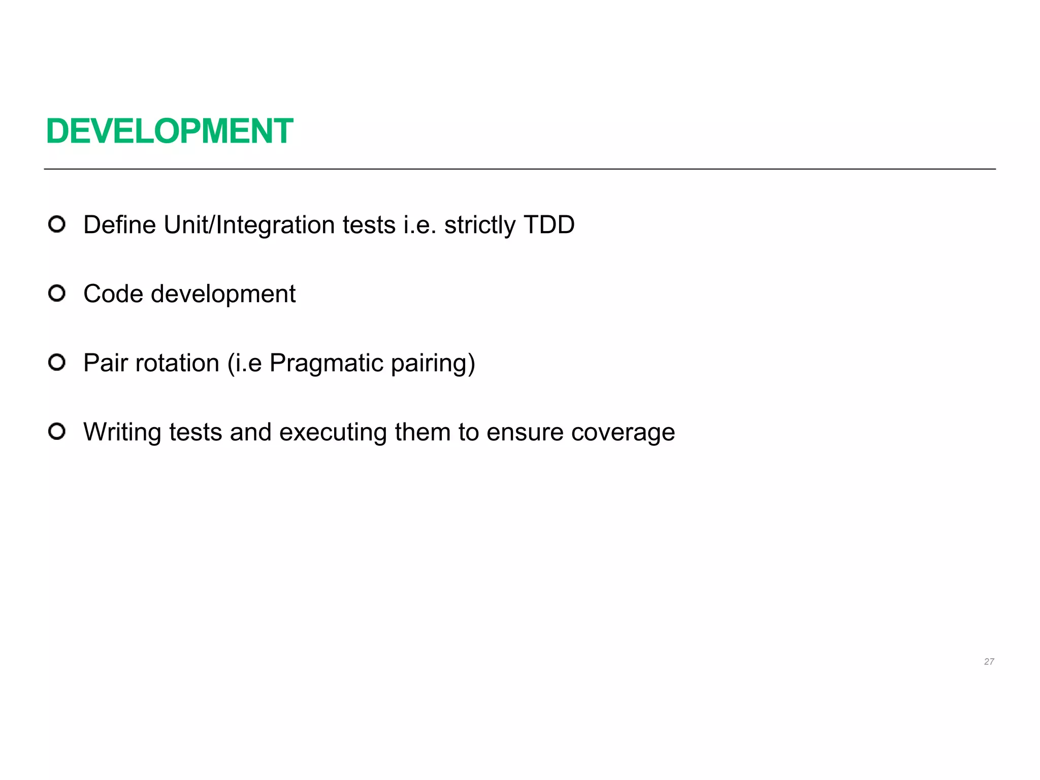DEVELOPMENT
27
Define Unit/Integration tests i.e. strictly TDD
Code development
Pair rotation (i.e Pragmatic pairing)
Writing tests and executing them to ensure coverage
 