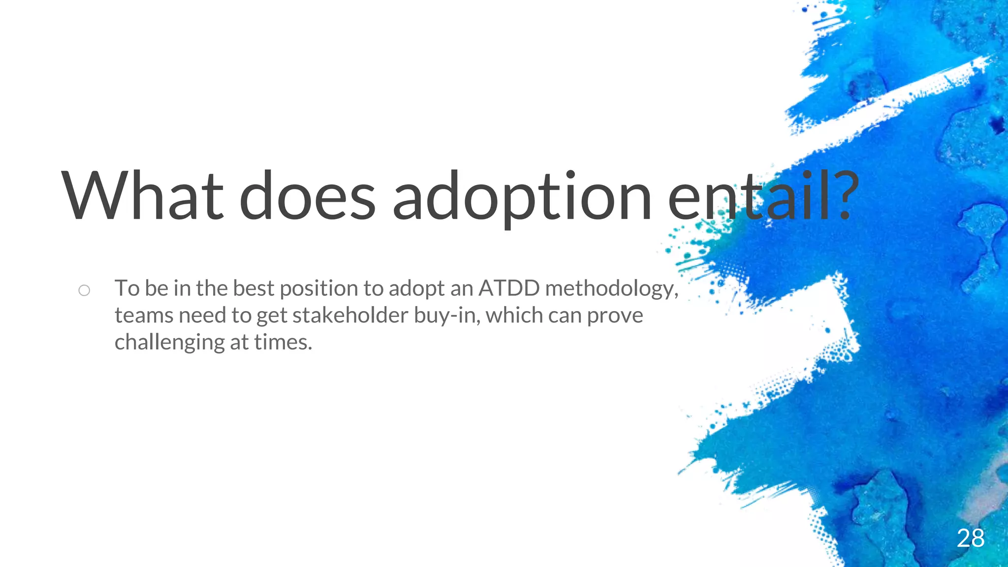 28
o To be in the best position to adopt an ATDD methodology,
teams need to get stakeholder buy-in, which can prove
challenging at times.
What does adoption entail?
 