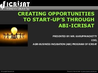 CREATING OPPORTUNITIES
                            TO START-UP’S THROUGH
                                       ABI-ICRISAT

                                              PRESENTED BY: MR. KARUPPANCHETTY
                                                                          COO,
                              AGRI-BUSINESS INCUBATION (ABI) PROGRAM OF ICRISAT




© Copyright Showeet.com                                 This work is licensed under a Creative Commons Attribution
 