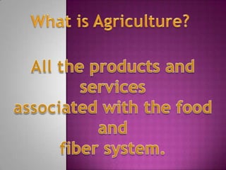 What is Agriculture? All the products and services associated with the food and  fiber system.  