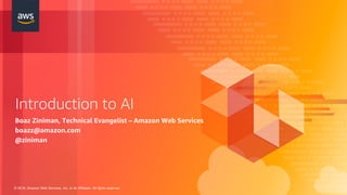 © 2018, Amazon Web Services, Inc. or its Affiliates. All rights reserved.
Introduction to AI
Boaz Ziniman, Technical Evangelist – Amazon Web Services
boazz@amazon.com
@ziniman
 