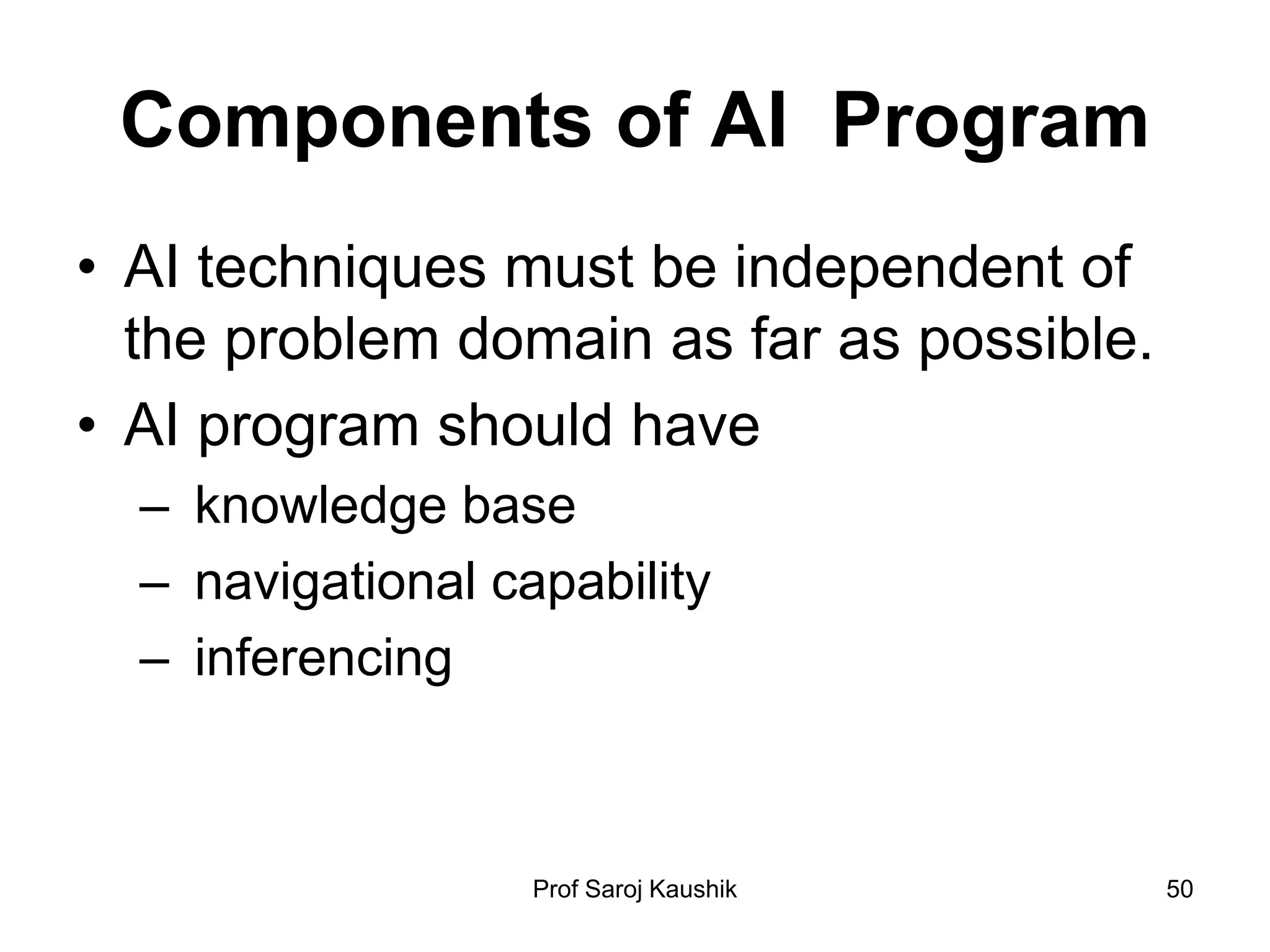 Prof Saroj Kaushik 50
Components of AI Program
• AI techniques must be independent of
the problem domain as far as possible.
• AI program should have
– knowledge base
– navigational capability
– inferencing
 