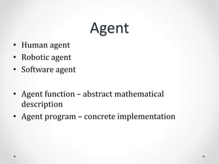Agent
• Human agent
• Robotic agent
• Software agent
• Agent function – abstract mathematical
description
• Agent program – concrete implementation
 
