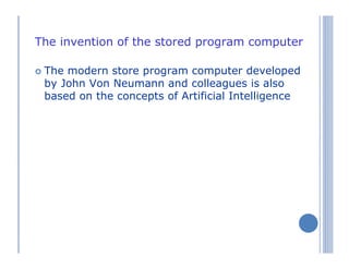 The invention of the stored program computer
The modern store program computer developed
by John Von Neumann and colleagues is also
based on the concepts of Artificial Intelligence
 
