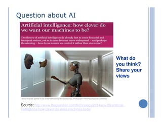 Question about AI
What do
you think?
Share your
views
Source: http://www.theguardian.com/technology/2014/nov/29/artificial-
intelligence-how-clever-do-want-machines-to-be
 