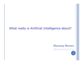 What Really is Artificial Intelligence about?
Harmony Kwawu
hkwawu@aol.com
 