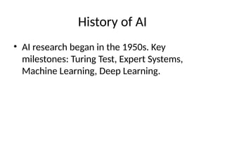 History of AI
• AI research began in the 1950s. Key
milestones: Turing Test, Expert Systems,
Machine Learning, Deep Learning.
 