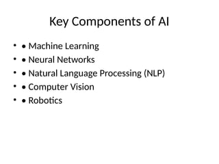 Key Components of AI
• • Machine Learning
• • Neural Networks
• • Natural Language Processing (NLP)
• • Computer Vision
• • Robotics
 