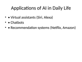 Applications of AI in Daily Life
• • Virtual assistants (Siri, Alexa)
• • Chatbots
• • Recommendation systems (Netflix, Amazon)
 
