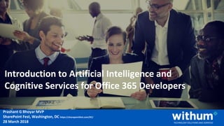 WithumSmith+Brown, PC | BE IN A POSITION OF STRENGTH
1
SM
@pgbhoyar #SPFestDC
Prashant G Bhoyar MVP
SharePoint Fest, Washington, DC https://sharepointfest.com/DC/
28 March 2018
Introduction to Artificial Intelligence and
Cognitive Services for Office 365 Developers
 