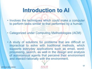 Introduction to AI
• Involves the techniques which could make a computer
to perform tasks similar to that performed by a h...