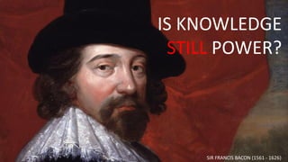 IS KNOWLEDGE
STILL POWER?
SIR FRANCIS BACON (1561 - 1626)
 