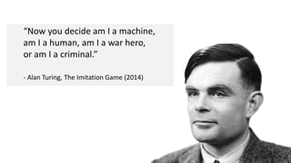 “Now you decide am I a machine,
am I a human, am I a war hero,
or am I a criminal.”
- Alan Turing, The Imitation Game (2014)
 