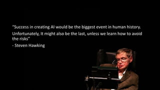 “Success in creating AI would be the biggest event in human history.
Unfortunately, It might also be the last, unless we learn how to avoid
the risks”
- Steven Hawking
 