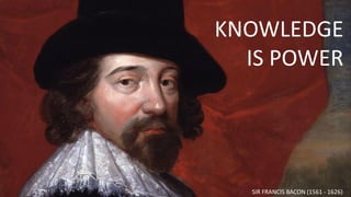KNOWLEDGE
IS POWER
SIR FRANCIS BACON (1561 - 1626)
 