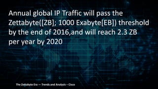 Annual global IP Traffic will pass the
Zettabyte([ZB]; 1000 Exabyte[EB]) threshold
by the end of 2016,and will reach 2.3 ZB
per year by 2020
The Zettabyte Era — Trends and Analysis – Cisco
 