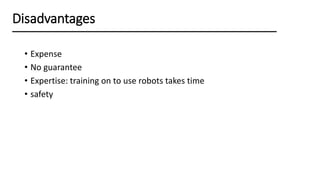• Expense
• No guarantee
• Expertise: training on to use robots takes time
• safety
Disadvantages
 
